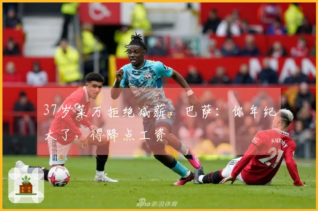 37岁莱万拒绝减薪，巴萨：你年纪大了，得降点工资