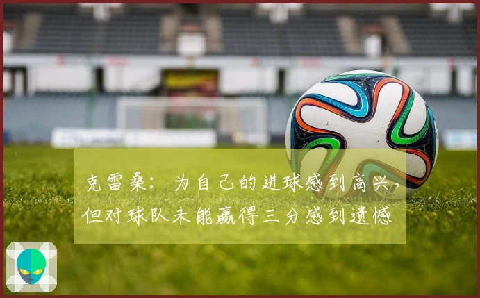 克雷桑：为自己的进球感到高兴，但对球队未能赢得三分感到遗憾
