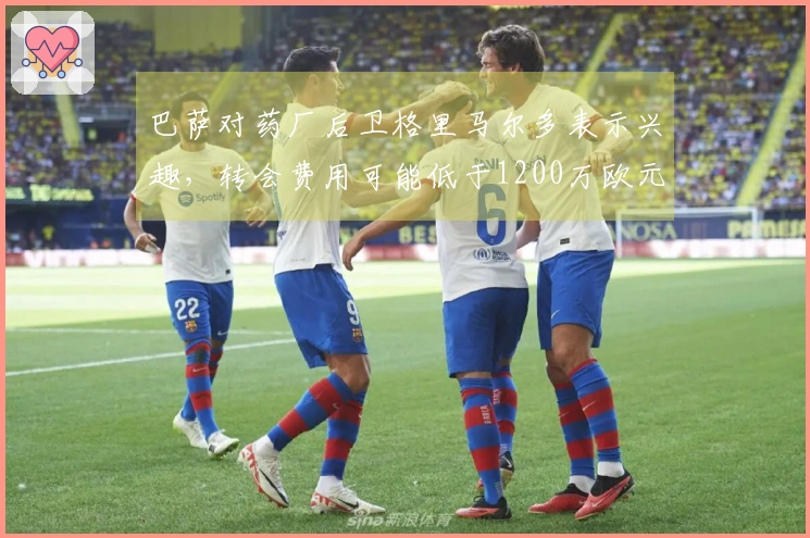 巴萨对药厂后卫格里马尔多表示兴趣，转会费用可能低于1200万欧元