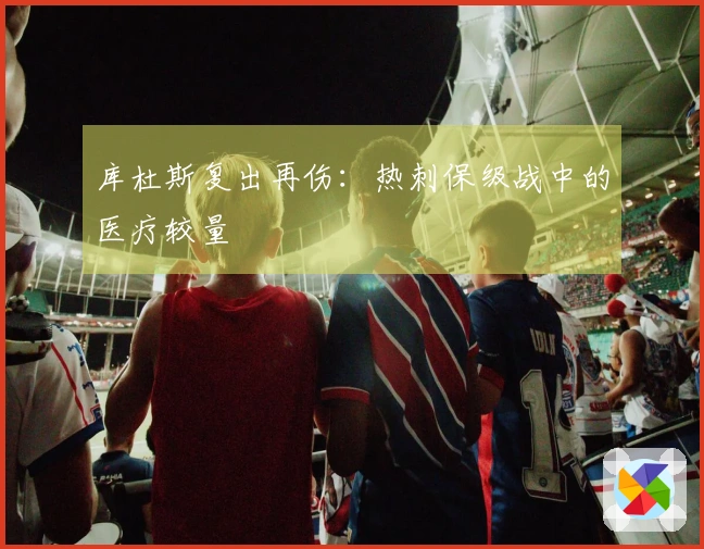 库杜斯复出再伤：热刺保级战中的医疗较量