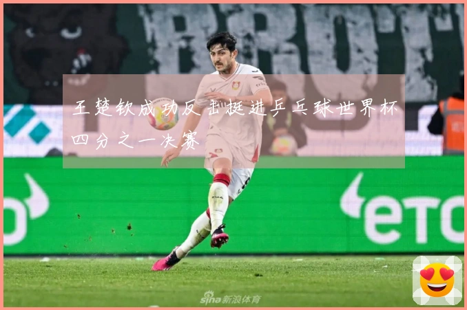 王楚钦成功反击挺进乒乓球世界杯四分之一决赛