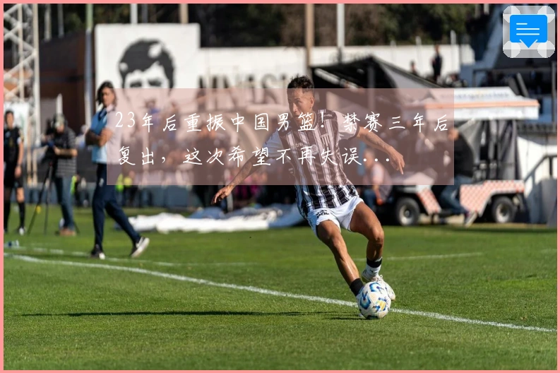 23年后重振中国男篮！禁赛三年后复出，这次希望不再失误...