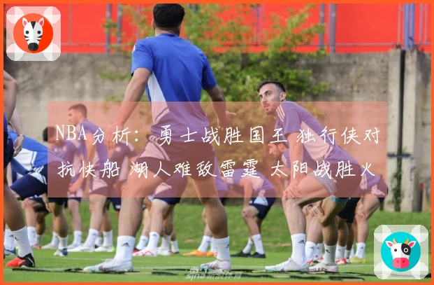 NBA分析：勇士战胜国王 独行侠对抗快船 湖人难敌雷霆 太阳战胜火箭