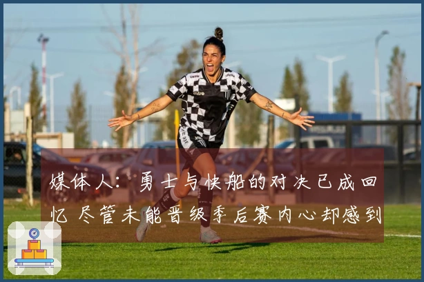 媒体人：勇士与快船的对决已成回忆 尽管未能晋级季后赛内心却感到满足