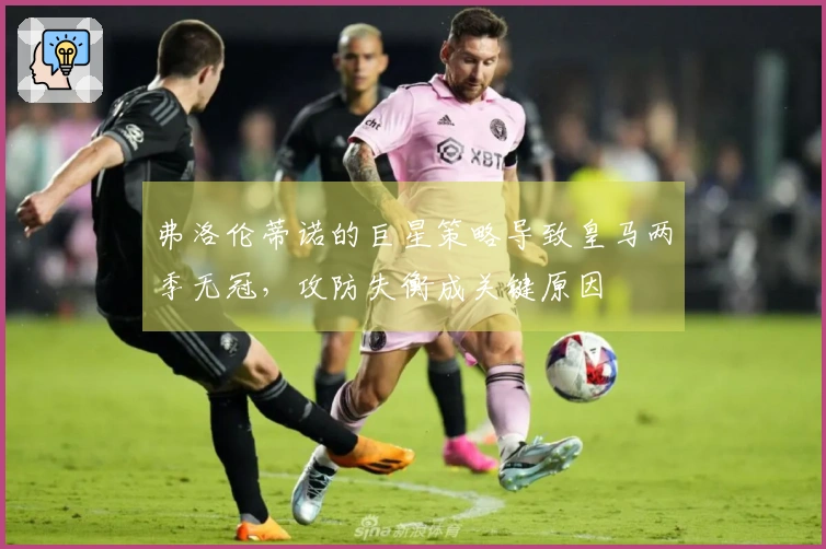 弗洛伦蒂诺的巨星策略导致皇马两季无冠，攻防失衡成关键原因