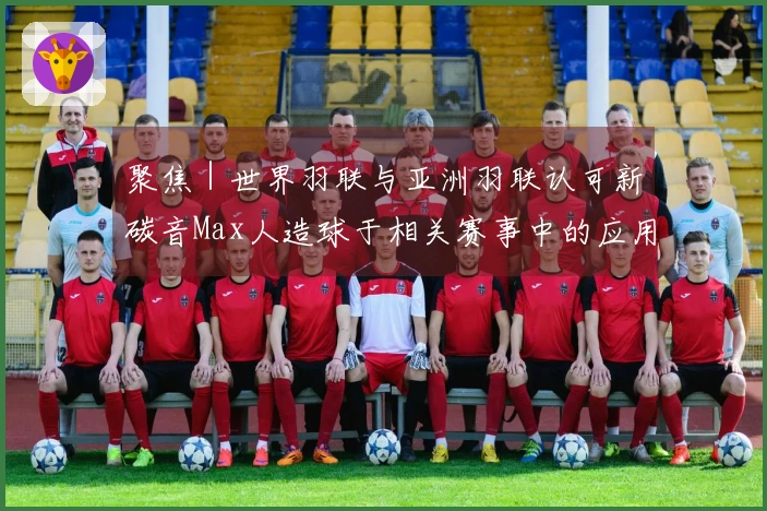 聚焦｜世界羽联与亚洲羽联认可新碳音Max人造球于相关赛事中的应用