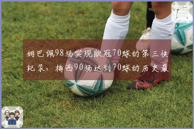 姆巴佩98场实现欧冠70球的第三快纪录，梅西90场达到70球的历史最速