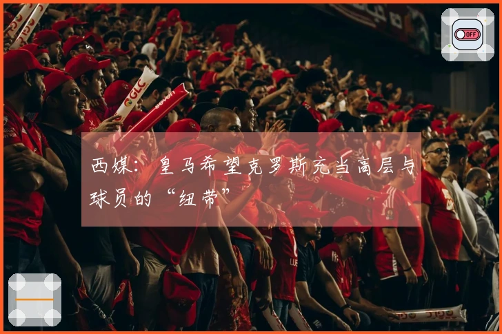 西媒：皇马希望克罗斯充当高层与球员的“纽带”