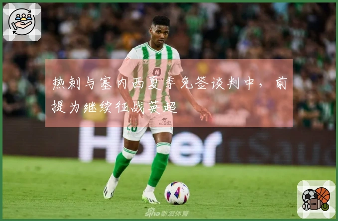 热刺与塞内西夏季免签谈判中，前提为继续征战英超