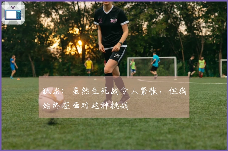 狄龙：虽然生死战令人紧张，但我始终在面对这种挑战
