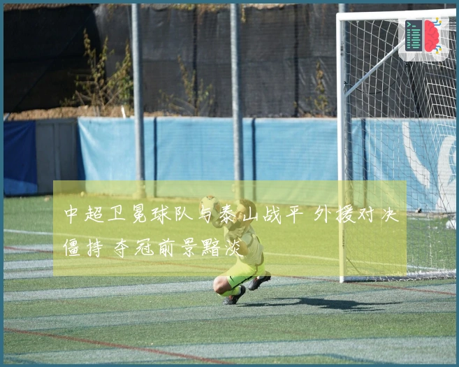 中超卫冕球队与泰山战平 外援对决僵持 夺冠前景黯淡