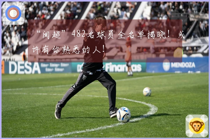 “闽超”482名球员全名单揭晓！或许有你熟悉的人！