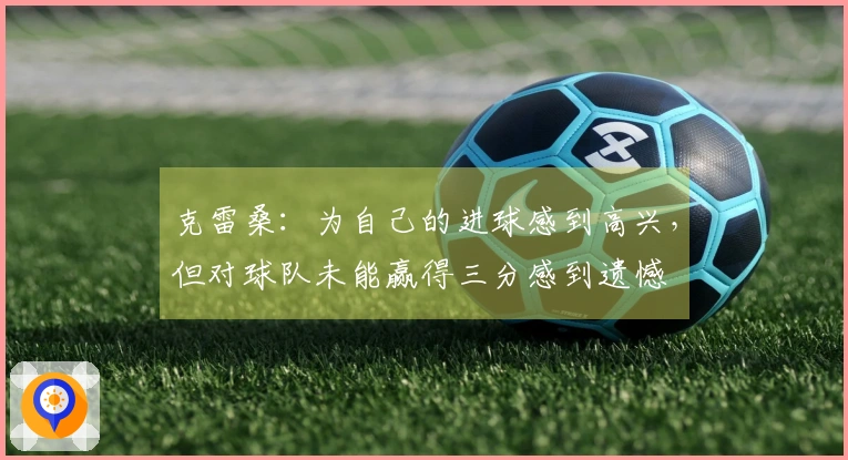 克雷桑：为自己的进球感到高兴，但对球队未能赢得三分感到遗憾