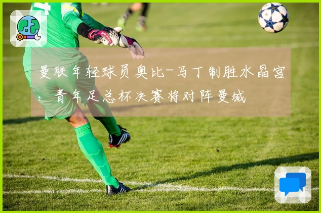 曼联年轻球员奥比-马丁制胜水晶宫，青年足总杯决赛将对阵曼城