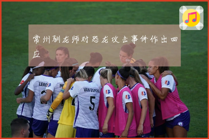 常州驯龙师对恐龙攻击事件作出回应
