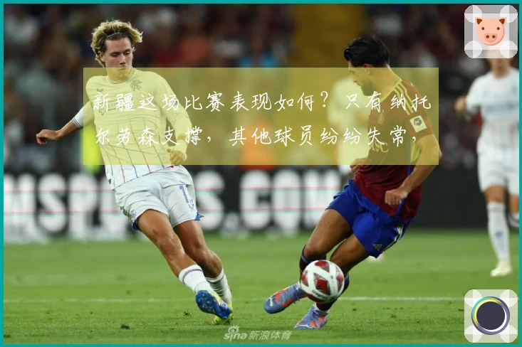 新疆这场比赛表现如何？只有纳托尔劳森支撑，其他球员纷纷失常，连防守都没有了。