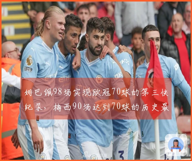 姆巴佩98场实现欧冠70球的第三快纪录，梅西90场达到70球的历史最速