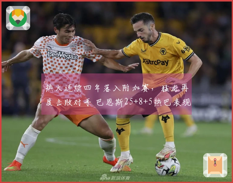 热火连续四年落入附加赛，猛龙再度击败对手 巴恩斯25+8+5热巴表现低迷