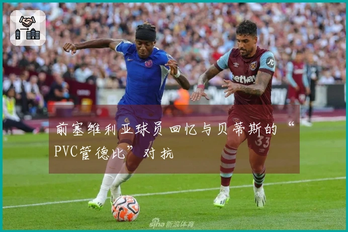前塞维利亚球员回忆与贝蒂斯的“PVC管德比”对抗