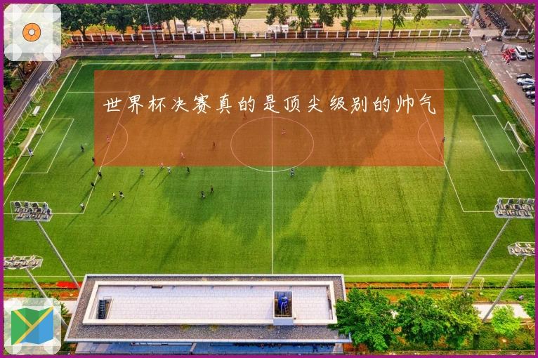 世界杯决赛真的是顶尖级别的帅气