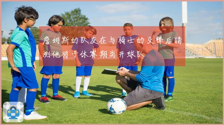 詹姆斯的队友在与骑士的交锋后猜测他将于休赛期离开球队