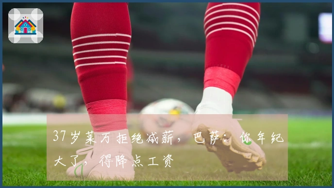 37岁莱万拒绝减薪，巴萨：你年纪大了，得降点工资