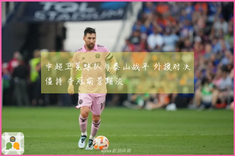 中超卫冕球队与泰山战平 外援对决僵持 夺冠前景黯淡