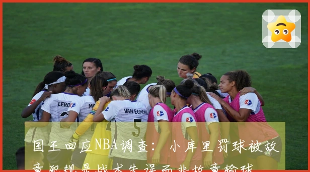 国王回应NBA调查：小库里罚球被故意犯规是战术失误而非故意输球